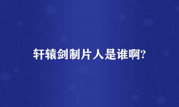 轩辕剑制片人是谁啊?