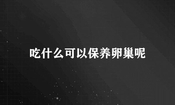吃什么可以保养卵巢呢