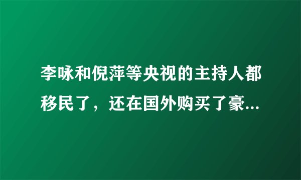 李咏和倪萍等央视的主持人都移民了,还在国外购买了豪宅,他们这么多钱怎么来的?