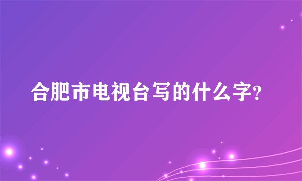 合肥市电视台写的什么字？