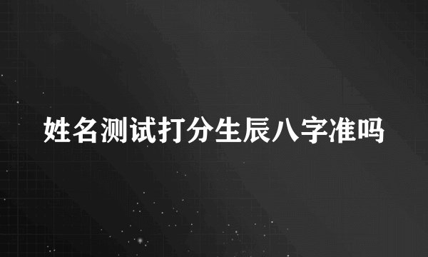 姓名测试打分生辰八字准吗