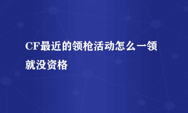 CF最近的领枪活动怎么一领就没资格