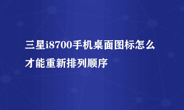 三星i8700手机桌面图标怎么才能重新排列顺序