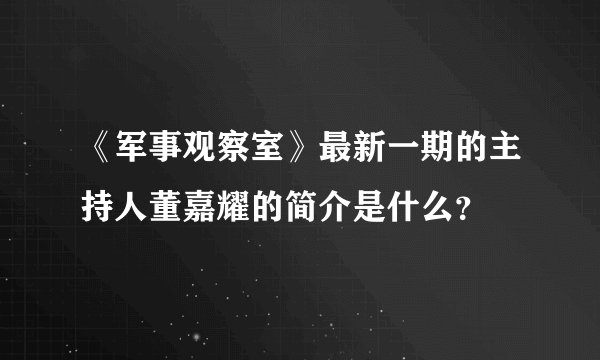 《军事观察室》最新一期的主持人董嘉耀的简介是什么?