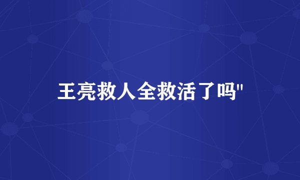 王亮救人全救活了吗