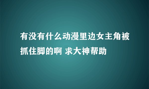 有没有什么动漫里边女主角被抓住脚的啊 求大神帮助