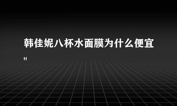 韩佳妮八杯水面膜为什么便宜