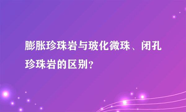 膨胀珍珠岩与玻化微珠、闭孔珍珠岩的区别？