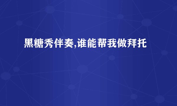 黑糖秀伴奏,谁能帮我做拜托