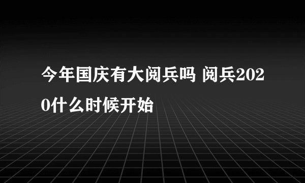 今年国庆有大阅兵吗 阅兵2020什么时候开始