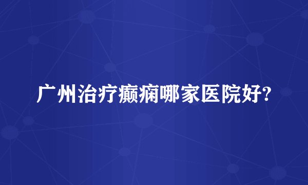广州治疗癫痫哪家医院好?