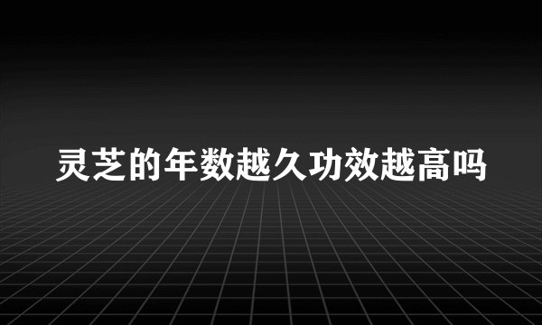 灵芝的年数越久功效越高吗
