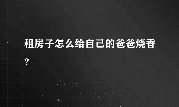 租房子怎么给自己的爸爸烧香？