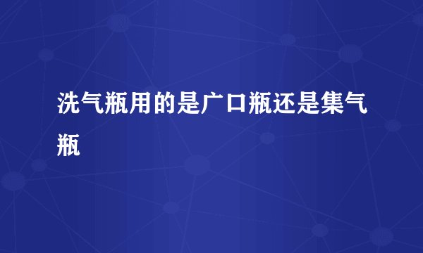 洗气瓶用的是广口瓶还是集气瓶