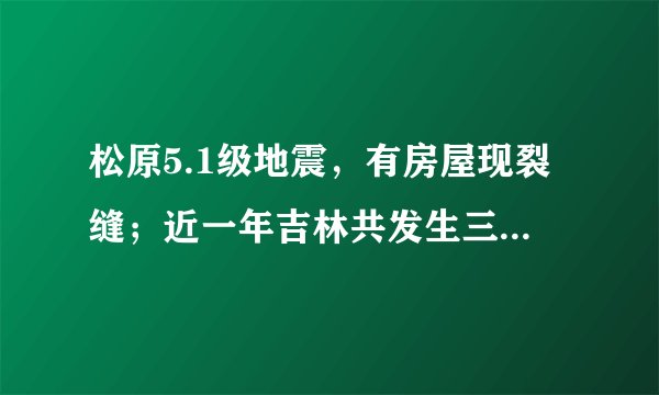 松原5.1级地震,有房屋现裂缝;近一年吉林共发生三级以上地震12次,最大地震为去年宁江5.7级地震,对此你怎么看?