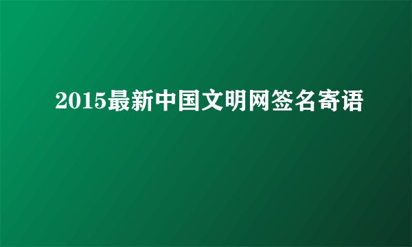 2015最新中国文明网签名寄语