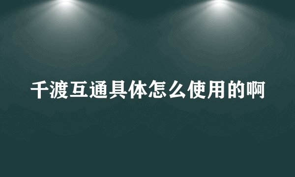 千渡互通具体怎么使用的啊