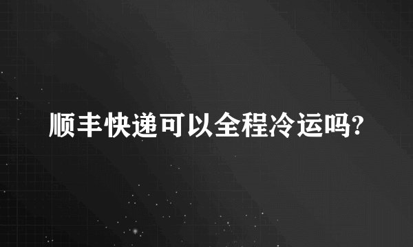 顺丰快递可以全程冷运吗?