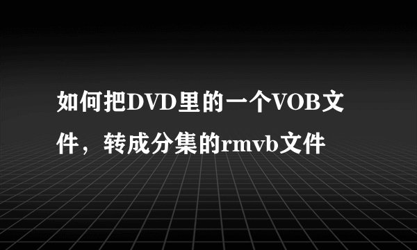 如何把DVD里的一个VOB文件,转成分集的rmvb文件