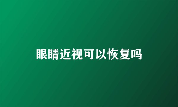 眼睛近视可以恢复吗
