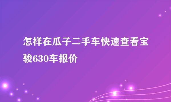 怎样在瓜子二手车快速查看宝骏630车报价