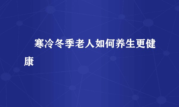 寒冷冬季老人如何养生更健康