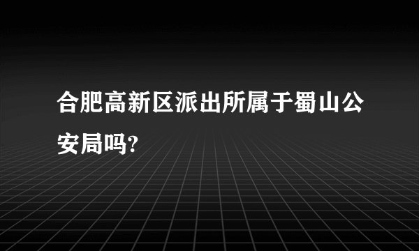 合肥高新区派出所属于蜀山公安局吗?