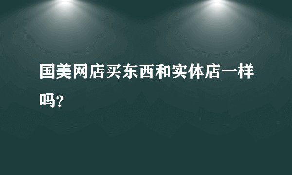 国美网店买东西和实体店一样吗？