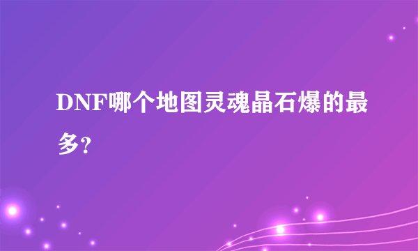DNF哪个地图灵魂晶石爆的最多?
