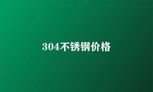 304不锈钢价格