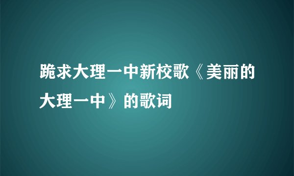 跪求大理一中新校歌《美丽的大理一中》的歌词