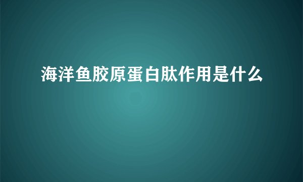 海洋鱼胶原蛋白肽作用是什么