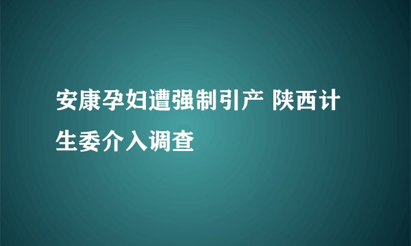 安康孕妇遭强制引产 陕西计生委介入调查