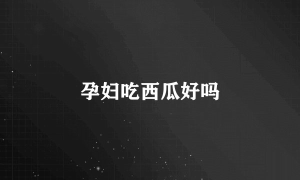 孕妇吃西瓜好吗