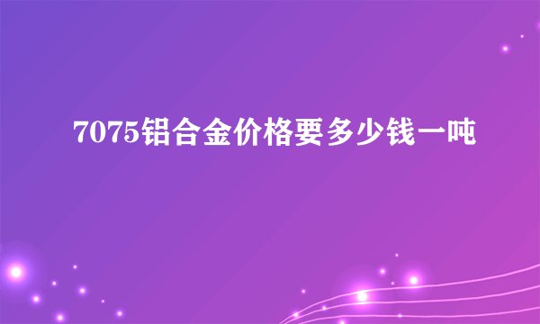 7075铝合金价格要多少钱一吨