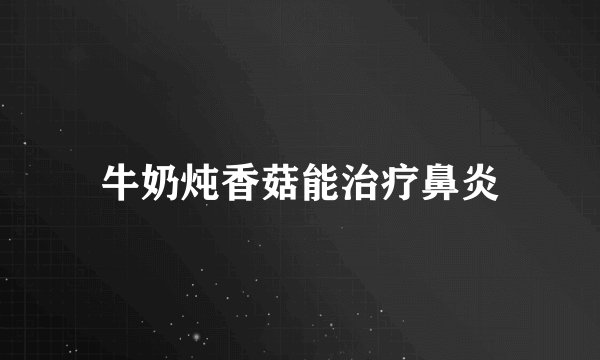 牛奶炖香菇能治疗鼻炎