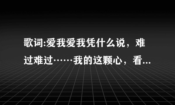 歌词:爱我爱我凭什么说,难过难过……我的这颗心,看见你坐对面那个男的说是你哥...说没说完…………