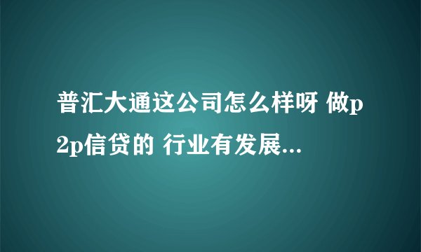 普汇大通这公司怎么样呀 做p2p信贷的 行业有发展吗 现在社会认可度怎么样呀 请大家帮忙解答 谢