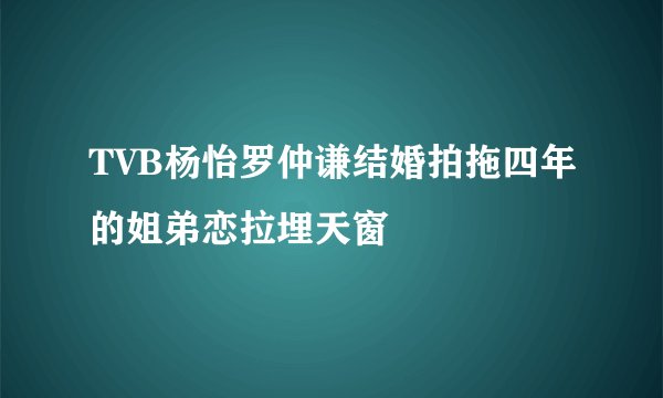TVB杨怡罗仲谦结婚拍拖四年的姐弟恋拉埋天窗