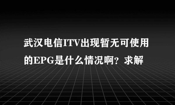 武汉电信ITV出现暂无可使用的EPG是什么情况啊?求解
