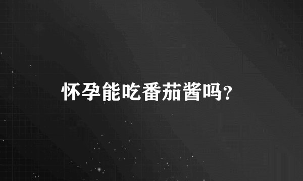 怀孕能吃番茄酱吗？