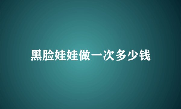 黑脸娃娃做一次多少钱