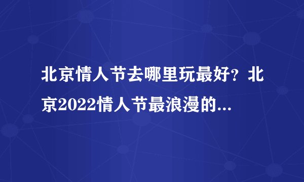 北京情人节去哪里玩最好？北京2022情人节最浪漫的地方在哪里？