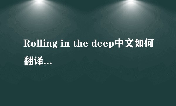 Rolling in the deep中文如何翻译？整首歌讲的是什么？