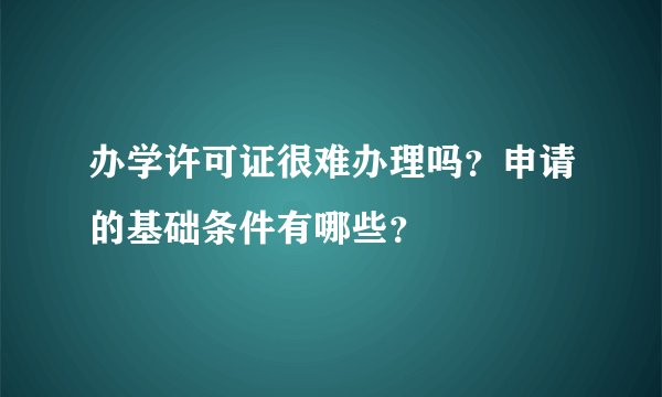 办学许可证很难办理吗？申请的基础条件有哪些？