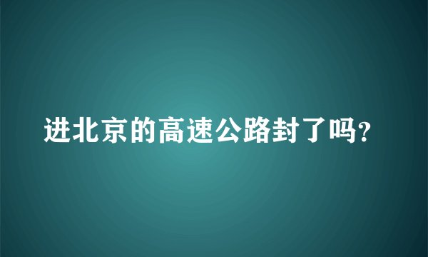 进北京的高速公路封了吗？