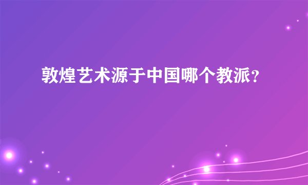敦煌艺术源于中国哪个教派？