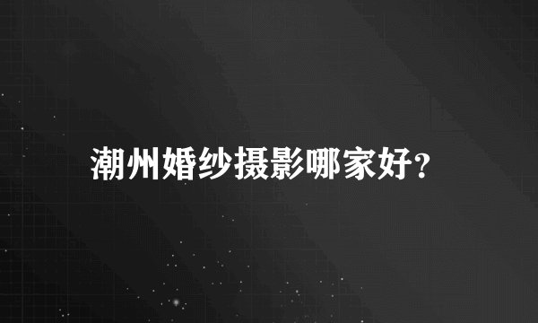 潮州婚纱摄影哪家好？