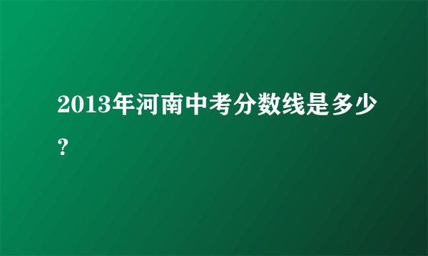 2013年河南中考分数线是多少?