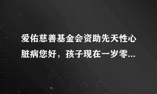 爱佑慈善基金会资助先天性心脏病您好，孩子现在一岁零...